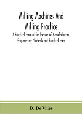 Milling Machines And Milling Practice; A Practical Manual For The Use Of Manufacturers, Engineerings Students And Practical Men by D de Vries
