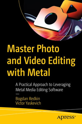 Master Photo and Video Editing with Metal: A Practical Approach to Leveraging Metal Media Editing Software by Redkin, Bogdan