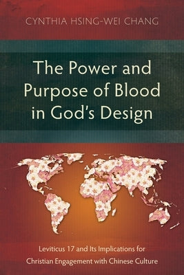 The Power and Purpose of Blood in God's Design: Leviticus 17 and Its Implications for Christian Engagement with Chinese Culture by Chang, Cynthia Hsing-Wei