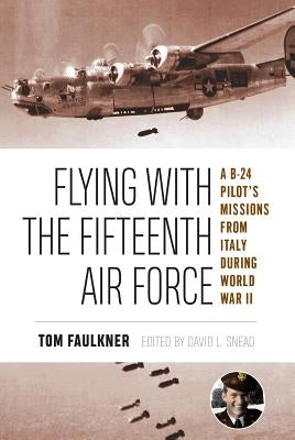 Flying with the Fifteenth Air Force, 13: A B-24 Pilot's Missions from Italy During World War II by Faulkner, Tom