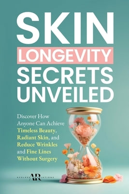 Skin Longevity Secrets Unveiled: Discover How Anyone Can Achieve Timeless Beauty, Radiant Skin, and Reduce Wrinkles and Fine Lines by Revelations, Ageless