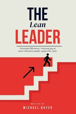 The Lean Leader: Promote efficiency. Improve joy at work. Empower your team. Remove Waste. Lead with Lean. by Bayer, Michael