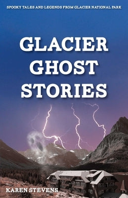 Glacier Ghost Stories: Spooky Tales and Legends From Glacier National Park by Stevens, Karen