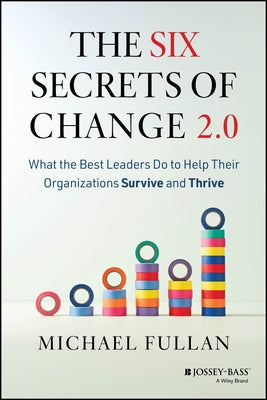 The Six Secrets of Change 2.0: What the Best Leaders Do to Help Their Organizations Survive and Thrive by Fullan, Michael
