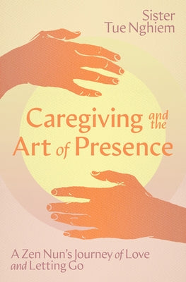 Caregiving and the Art of Presence: A Zen Nun's Journey of Love and Letting Go by Nghiem, Tue
