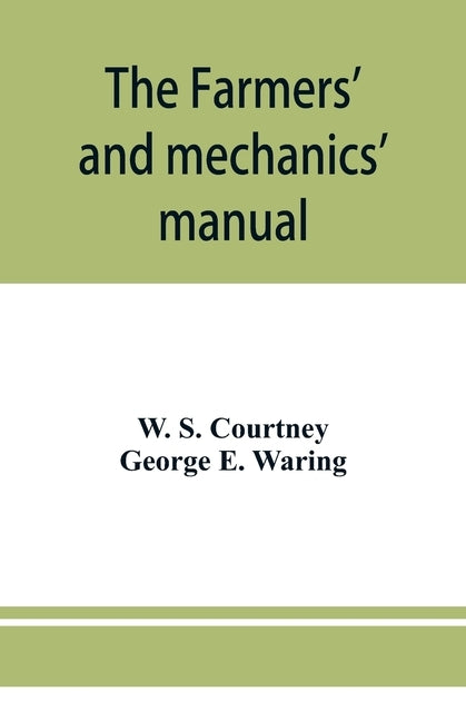 The farmers' and mechanics' manual: with many valuable tables for machinists, manufacturers, merchants, builders, engineers, masons, painters, plumber by S. Courtney, W.