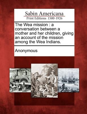 The Wea Mission: A Conversation Between a Mother and Her Children, Giving an Account of the Mission Among the Wea Indians. by Anonymous