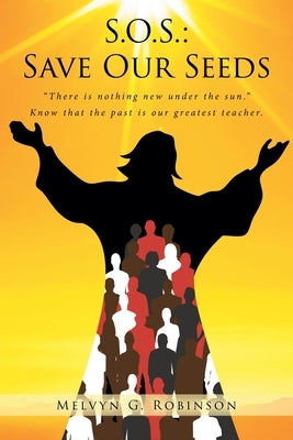 S.O.S.: Save Our Seeds: "There is nothing new under the sun." Know that the past is our greatest teacher. by Robinson, Melvyn G.