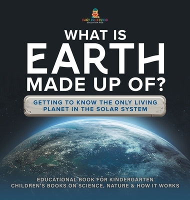 What Is Earth Made up Of? Getting to Know the Only Living Planet in the Solar System Educational Book for Kindergarten Children's Books on Science, Na by Baby Professor