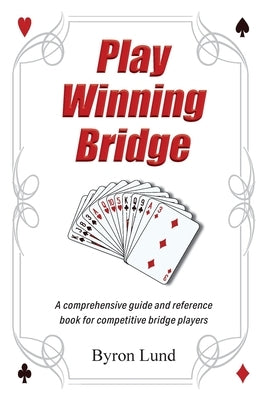 Play Winning Bridge: A comprehensive guide and reference book for competitive bridge players by Lund, Byron