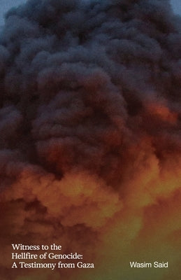 Witness to the Hellfire of Genocide: A Testimony from Gaza by Said, Wasim
