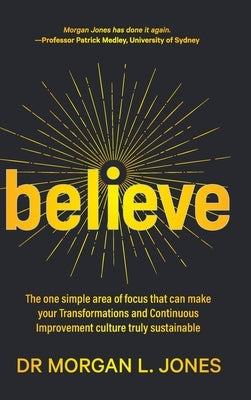 Believe: The one simple area of focus that can make your transformations and Continuous Improvement culture truly sustainable by Jones, Morgan L.
