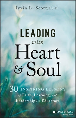 Leading with Heart and Soul: 30 Inspiring Lessons of Faith, Learning, and Leadership for Educators by Scott, Irvin