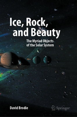 Ice, Rock, and Beauty: The Myriad Objects of the Solar System by Brodie, David