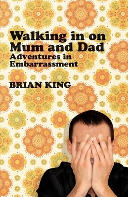 Walking in on Mum and Dad: Adventures in Embarrassment by King, Brian
