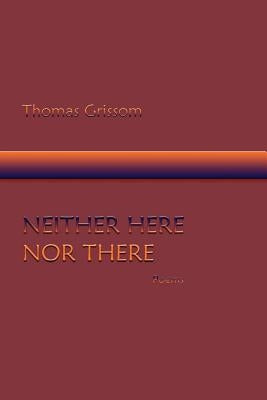 Neither Here Nor There, Poems by Grissom, Thomas