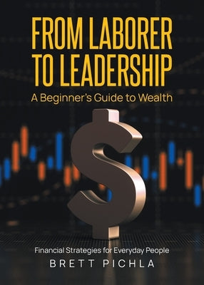 From Laborer to Leadership: A Beginners Guide to Wealth, Financial Strategies for Everyday People by Pichla, Brett