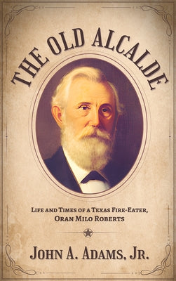The Old Alcalde: Life and Times of a Texas Fire-Eater, Oran Milo Roberts by Adams, John A.