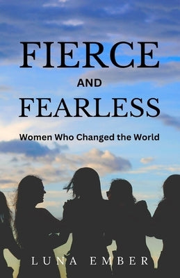 Fierce and Fearless: Women Who Changed the World by Ember, Luna