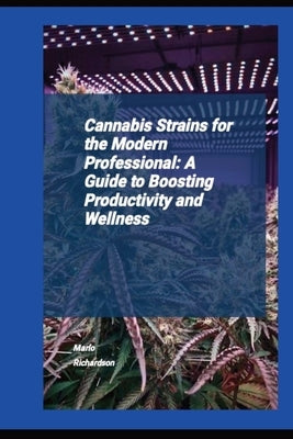 Cannabis Strains For The Modern Professional: A Guide To Boosting Productivity And Wellness by Richardson, Marlo