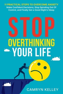 Stop Overthinking Your Life: 11 Practical Steps to Overcome Anxiety, Make Confident Decisions, Stop Spiraling Out of Control, and Finally Get a Goo by Kelley, Camryn