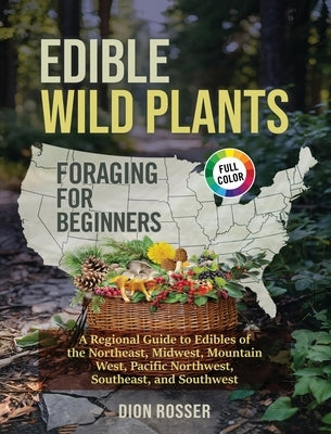 Edible Wild Plants Foraging for Beginners: A Regional Guide to Edibles of the Northeast, Midwest, Mountain West, Pacific Northwest, Southeast, and Sou by Rosser, Dion