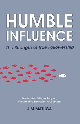 Humble Influence: The Strength of True Followership by Matuga, Jim