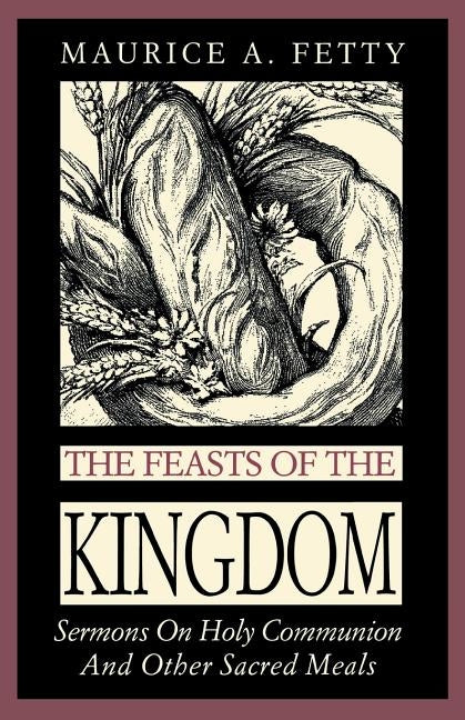 The Feasts of the Kingdom: Sermons on Holy Communion and Other Sacred Meals by Fetty, Maurice A.