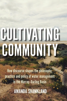 Cultivating Community: How discourse shapes the philosophy, practice and policy of water management in the Murray-Darling Basin by Shankland, Amanda