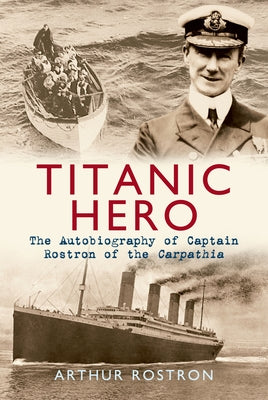 Titanic Hero: The Autobiography of Captain Rostron of the Carpathia by Rostron, Arthur H.