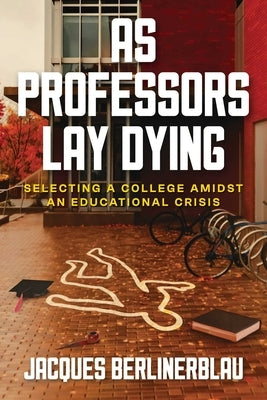 As Professors Lay Dying: Selecting a College Amidst an Educational Crisis by Berlinerblau, Jacques
