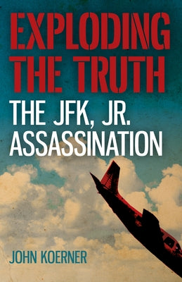 Exploding the Truth: The JFK, Jr. Assassination by Koerner, John