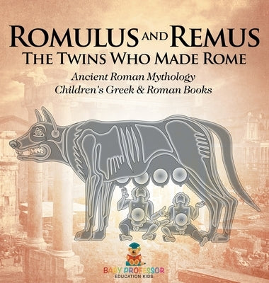 Romulus and Remus: The Twins Who Made Rome - Ancient Roman Mythology Children's Greek & Roman Books by Baby Professor