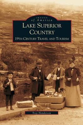 Lake Superior Country: 19th Century Travel and Tourism by Henderson, Troy