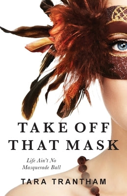 Take Off That Mask: Life Ain't No Masquerade Ball by Trantham, Tara