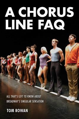 A Chorus Line FAQ: All That's Left to Know about Broadway's Singular Sensation by Rowan, Tom