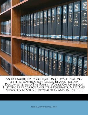 An Extraordinary Collection of Washington's Letters, Washington Relics, Revolutionary Documents, and the Rarest Works on American History, Also Scarce by Henkels, Stanislaus Vincent