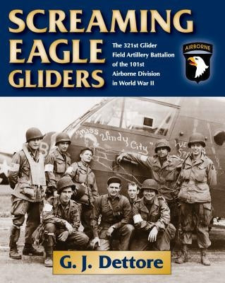 Screaming Eagle Gliders: The 321st Glider Field Artillery Battalion of the 101st Airborne Division in World War II by Dettore, G. J.