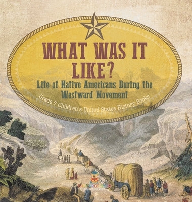 What Was It Like? Life of Native Americans During the Westward Movement Grade 7 Children's United States History Books by Baby Professor
