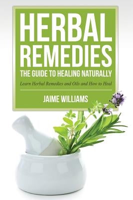 Herbal Remedies: The Guide to Healing Naturally by Williams, Jaime