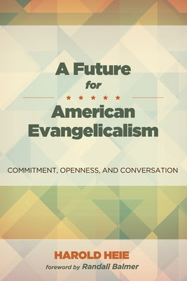 A Future for American Evangelicalism: Commitment, Openness, and Conversation by Heie, Harold