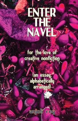 Enter the Navel: For the Love of Creative Nonfiction by Roy, Anjoli