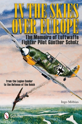 In the Skies Over Europe: The Memoirs of Luftwaffe Figher Pilot Günther Scholz by MÃ¶bius, Ingo