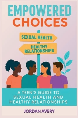 Empowered Choices: A Teen's Guide to Sexual Health and Healthy Relationships by Avery, Jordan