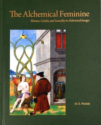 The Alchemical Feminine: Women, Gender and Sexuality in Alchemical Images by Warlick, M. E.
