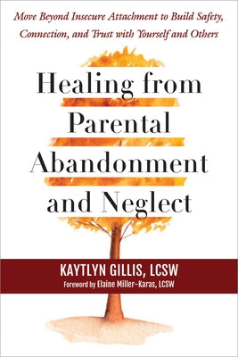 Healing from Parental Abandonment and Neglect: Move Beyond Insecure Attachment to Build Safety, Connection, and Trust with Yourself and Others by Gillis, Kaytlyn