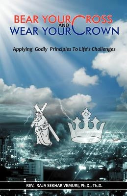 Bear Your Cross & Wear Your Crown: Applying Godly Principles to Life's Challenges by Vemuri Ph. D. Th D., Raja Sekhar