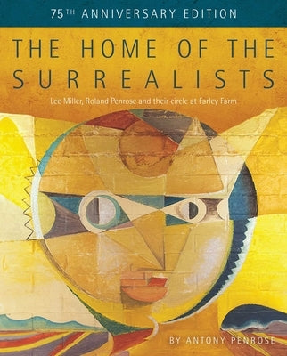 The Home of the Surrealists - 75th Anniversary Edition: Lee Miller, Roland Penrose and Their Circle at Farley Farm by Penrose, Antony