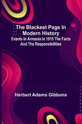 The Blackest Page In Modern History: Events In Armenia In 1915 The Facts And The Responsibilities by Gibbons, Herbert Adams