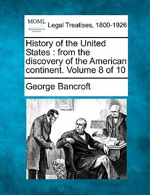 History of the United States: From the Discovery of the American Continent. Volume 8 of 10 by Bancroft, George